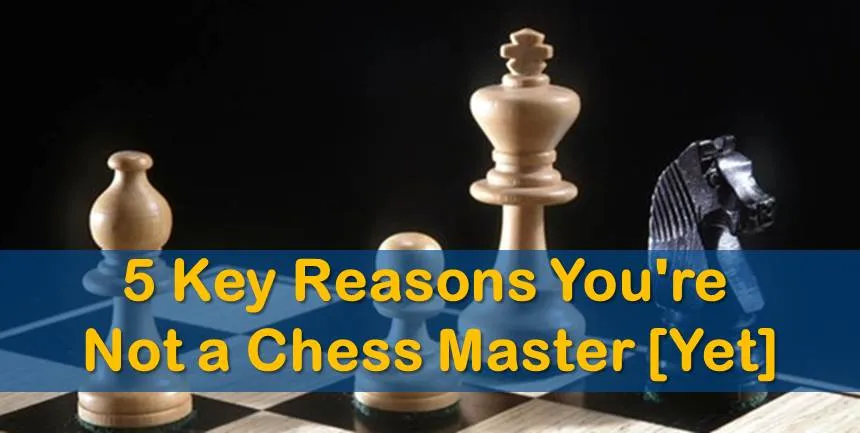 5 Key Reasons You’re Not a Chess Master [Yet]