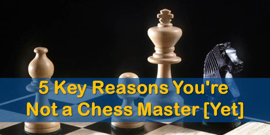 5 Key Reasons You're Not a Chess Master [Yet]